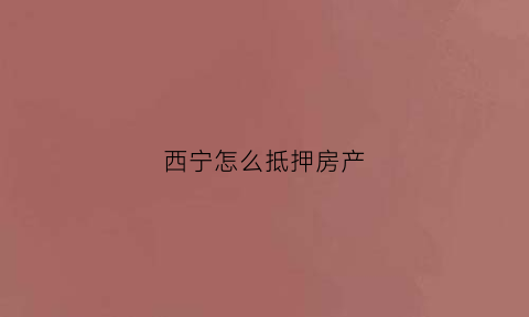 西宁怎么抵押房产(西宁哪里可以抵押执照)