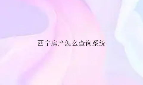 西宁房产怎么查询系统(西宁市房产证查询)