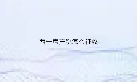 西宁房产税怎么征收(西宁市房产交易税是多少)