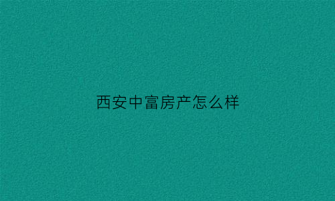 西安中富房产怎么样(中富食品饮料包装西安项目)