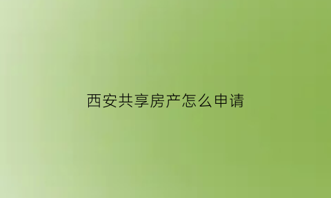 西安共享房产怎么申请(西安共享房产申请咨询电话)