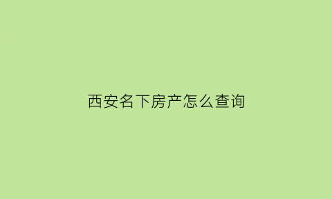 西安名下房产怎么查询(西安市个人房产信息怎么查)