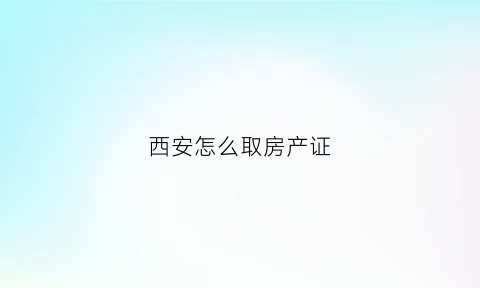 西安怎么取房产证(西安市怎样预约取房产证)