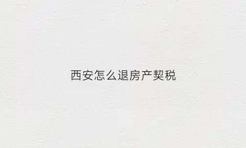 西安怎么退房产契税(西安市退契税需要什么资料)