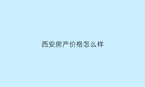 西安房产价格怎么样