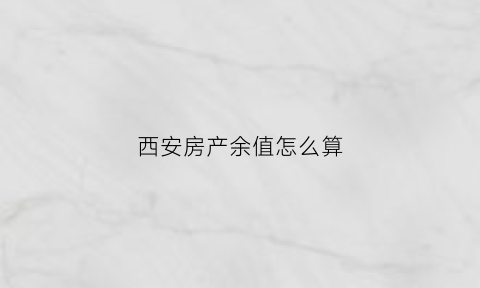 西安房产余值怎么算(西安房产交易数据)