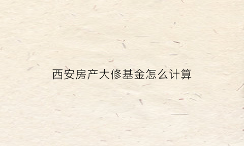 西安房产大修基金怎么计算(西安大修基金怎么收费的)