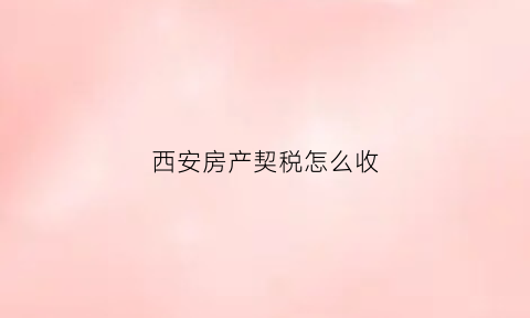 西安房产契税怎么收(西安房产契税标准2020)