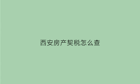 西安房产契税怎么查(西安房管局契税查询)