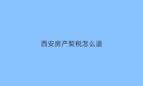 西安房产契税怎么退(西安房产契税怎么退税)