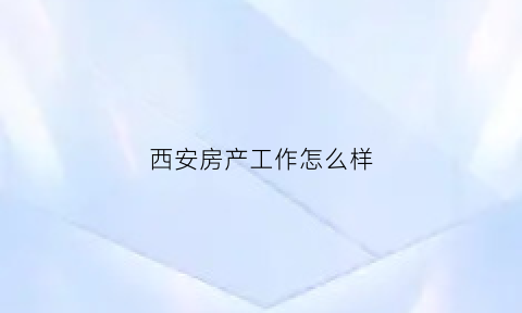 西安房产工作怎么样(西安房产销售工资高吗)