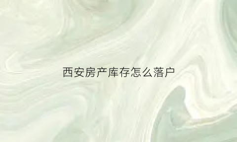 西安房产库存怎么落户(西安房子库存)
