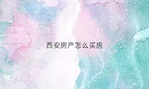 西安房产怎么买房(西安怎么买房子)