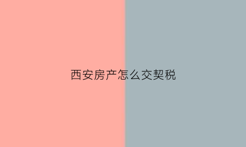 西安房产怎么交契税(西安房产怎么交契税流程)
