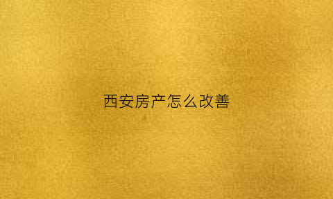 西安房产怎么改善(西安改善住房政策)