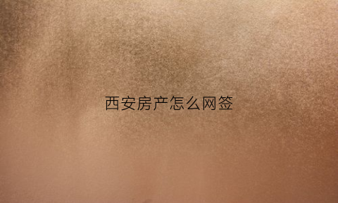 西安房产怎么网签(西安房产网签备案查询系统)