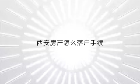 西安房产怎么落户手续(西安买房怎么落户)