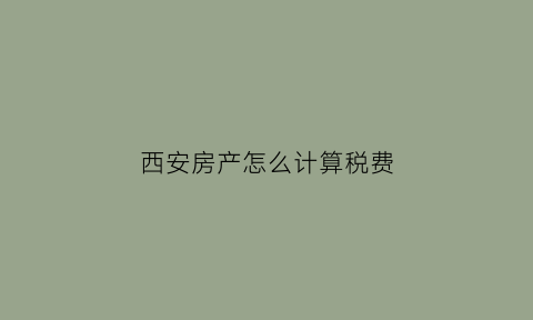 西安房产怎么计算税费(西安房屋税费计算)