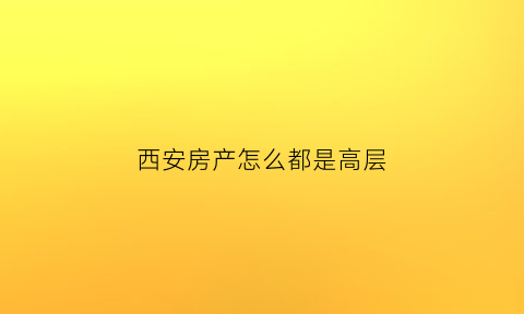 西安房产怎么都是高层(为什么西安房子涨的这么厉害)
