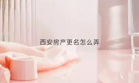 西安房产更名怎么弄