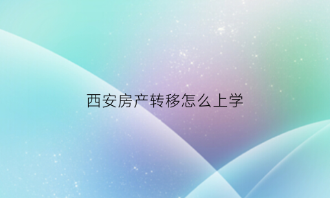 西安房产转移怎么上学(西安房屋转让条件)