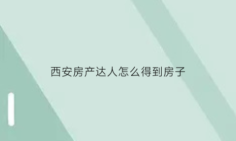 西安房产达人怎么得到房子(在房产达人中怎么赚钱)