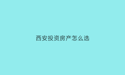 西安投资房产怎么选(西安投资买房最有潜力是哪里)