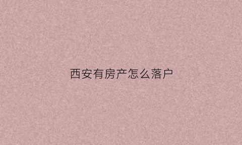 西安有房产怎么落户(西安买房了怎么落户)