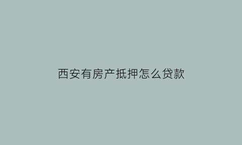 西安有房产抵押怎么贷款(西安房屋抵押贷款)