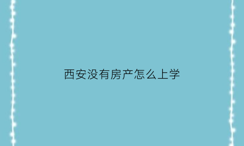 西安没有房产怎么上学(在西安有户口没有房产证能入学吗)