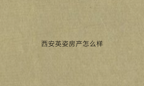 西安英姿房产怎么样(英姿医疗怎么样)