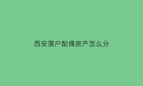 西安落户配偶房产怎么分(西安市投靠配偶落户)