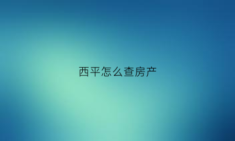 西平怎么查房产(平凉房产证查询)