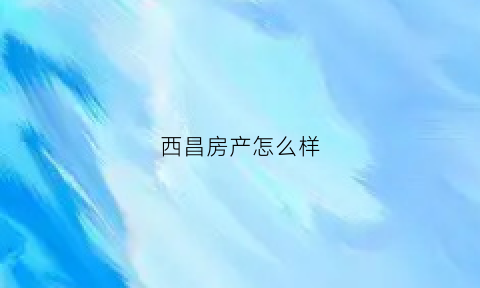 西昌房产怎么样(西昌房产价格)