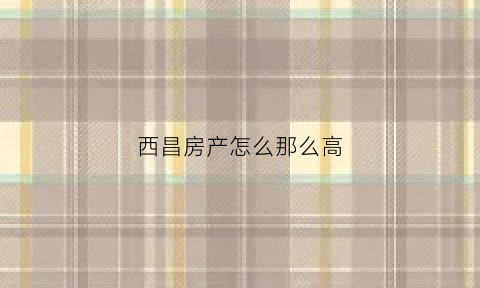 西昌房产怎么那么高(西昌市的房子的价格是多少)