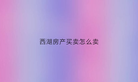 西湖房产买卖怎么卖(西湖房屋)