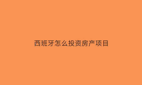 西班牙怎么投资房产项目(投资西班牙房产移民利弊)