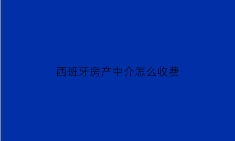 西班牙房产中介怎么收费(西班牙房产投资骗局)