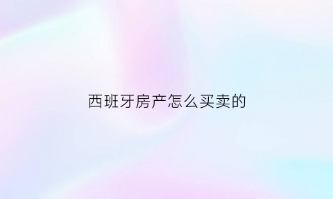 西班牙房产怎么买卖的