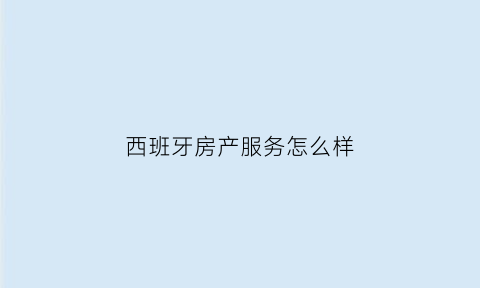 西班牙房产服务怎么样