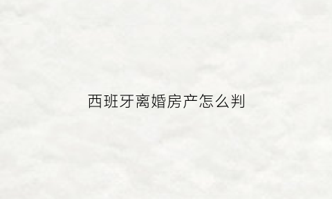 西班牙离婚房产怎么判(西班牙离婚法律)