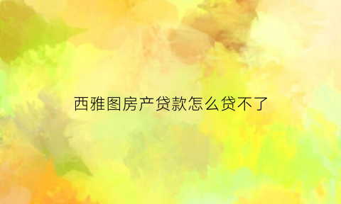 西雅图房产贷款怎么贷不了