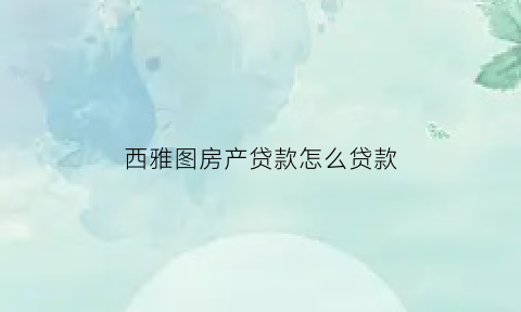 西雅图房产贷款怎么贷款(西雅图购房哪个区域好)