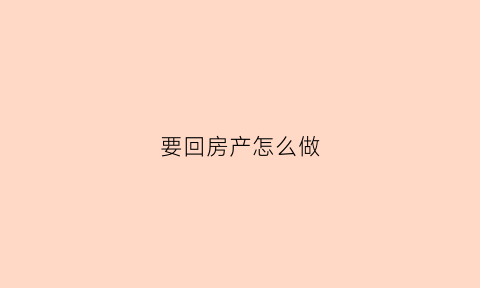 要回房产怎么做(要回房产怎么做抵押)