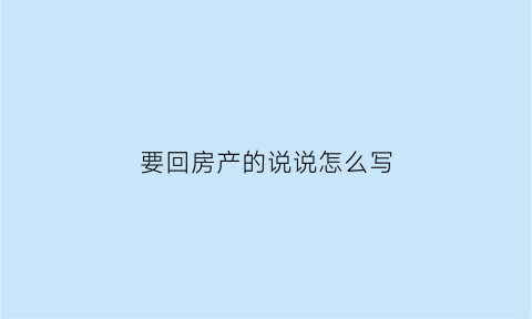要回房产的说说怎么写(怎么要回自己的房子)