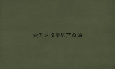 要怎么收集房产资源(怎么收集房地产信息)
