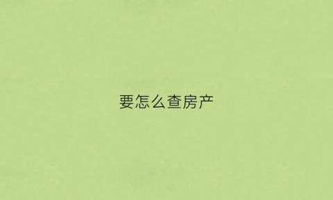 要怎么查房产(要怎么查房产备案信息)