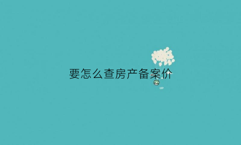 要怎么查房产备案价(怎样查房产备案价)