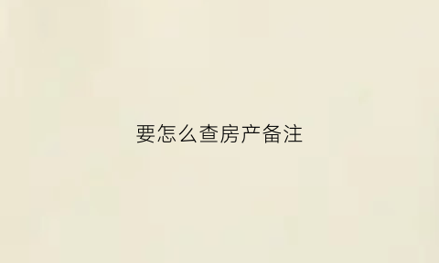 要怎么查房产备注(要怎么查房产备注信息)