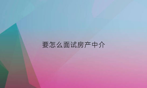 要怎么面试房产中介(去面试房产中介一般问什么问题的)